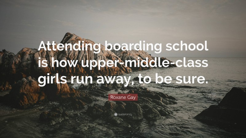 Roxane Gay Quote: “Attending boarding school is how upper-middle-class girls run away, to be sure.”