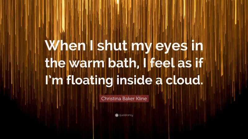 Christina Baker Kline Quote: “When I shut my eyes in the warm bath, I feel as if I’m floating inside a cloud.”