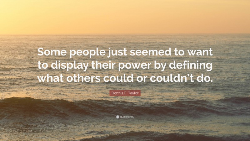 Dennis E. Taylor Quote: “Some people just seemed to want to display their power by defining what others could or couldn’t do.”