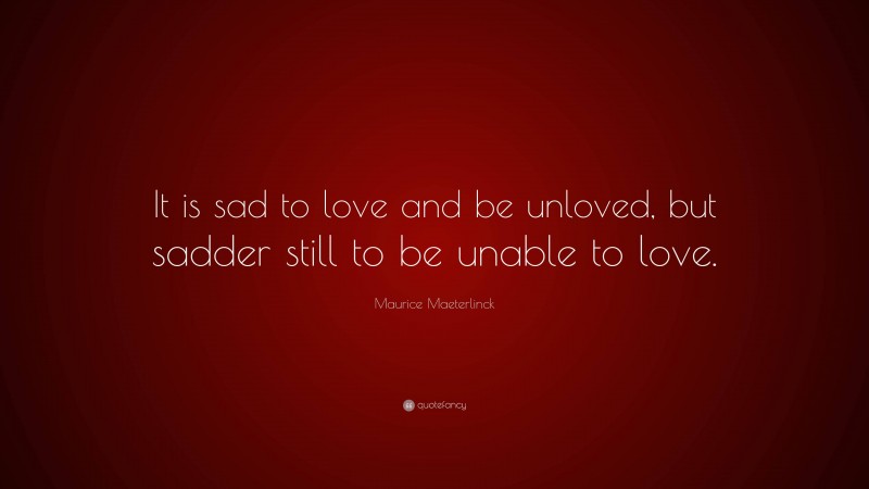 Maurice Maeterlinck Quote: “It is sad to love and be unloved, but sadder still to be unable to love.”