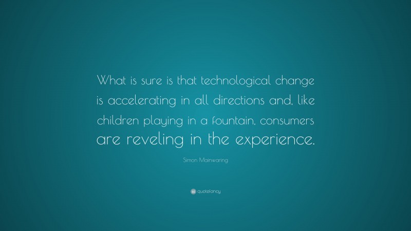 Simon Mainwaring Quote: “What is sure is that technological change is accelerating in all directions and, like children playing in a fountain, consumers are reveling in the experience.”
