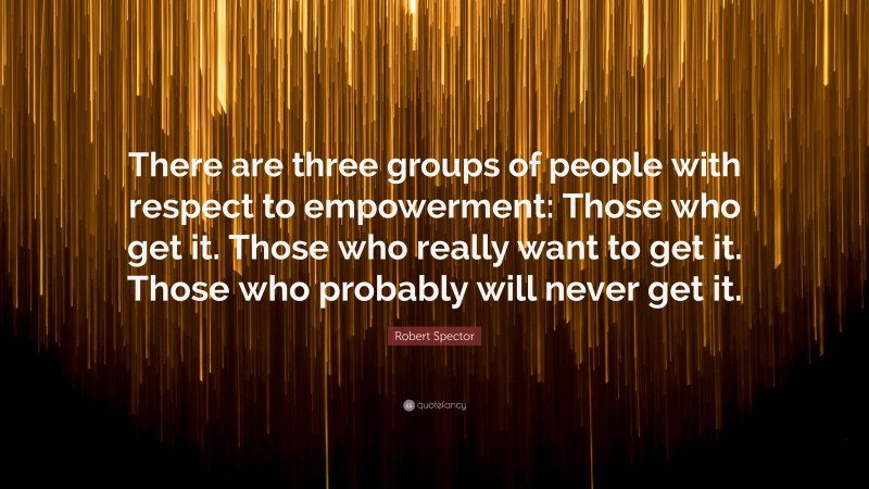 Robert Spector Quote: “There are three groups of people with respect to empowerment: Those who get it. Those who really want to get it. Those who probably will never get it.”