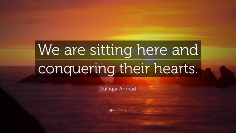 Zulfiqar Ahmad Quote: “We are sitting here and conquering their hearts.”