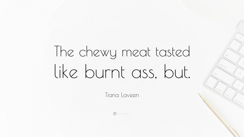 Tiana Laveen Quote: “The chewy meat tasted like burnt ass, but.”