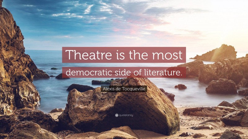 Alexis de Tocqueville Quote: “Theatre is the most democratic side of literature.”