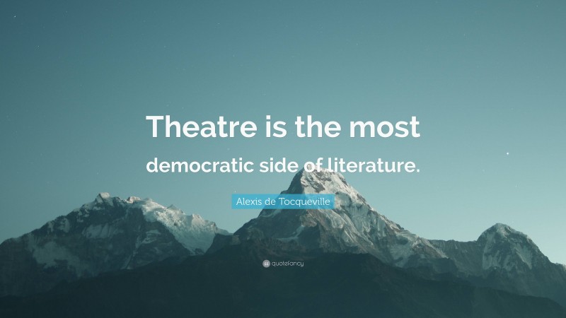 Alexis de Tocqueville Quote: “Theatre is the most democratic side of literature.”