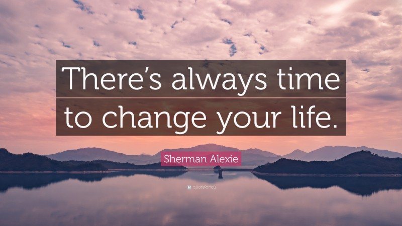 Sherman Alexie Quote: “There’s always time to change your life.”