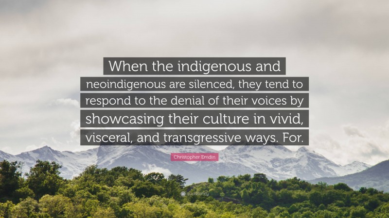 Christopher Emdin Quote: “When the indigenous and neoindigenous are silenced, they tend to respond to the denial of their voices by showcasing their culture in vivid, visceral, and transgressive ways. For.”