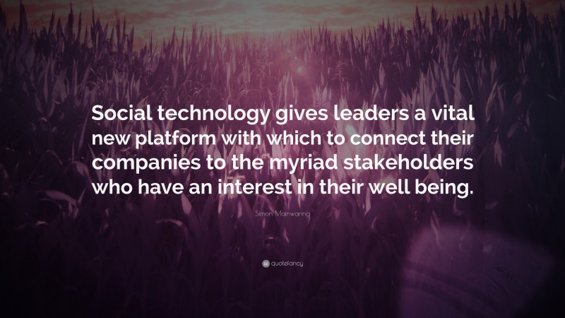 Simon Mainwaring Quote: “Social technology gives leaders a vital new platform with which to connect their companies to the myriad stakeholders who have an interest in their well being.”