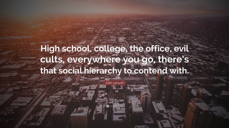 Josh Lanyon Quote: “High school, college, the office, evil cults, everywhere you go, there’s that social hierarchy to contend with.”