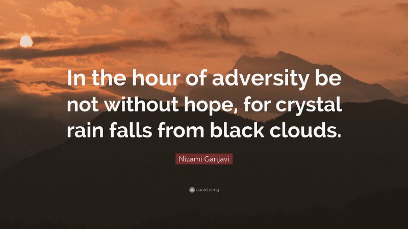 Nizami Ganjavi Quote: “In the hour of adversity be not without hope, for crystal rain falls from black clouds.”