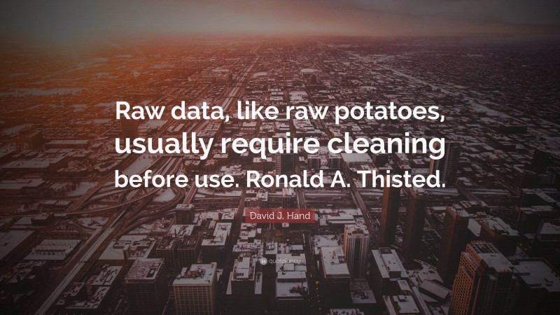 David J. Hand Quote: “Raw data, like raw potatoes, usually require cleaning before use. Ronald A. Thisted.”