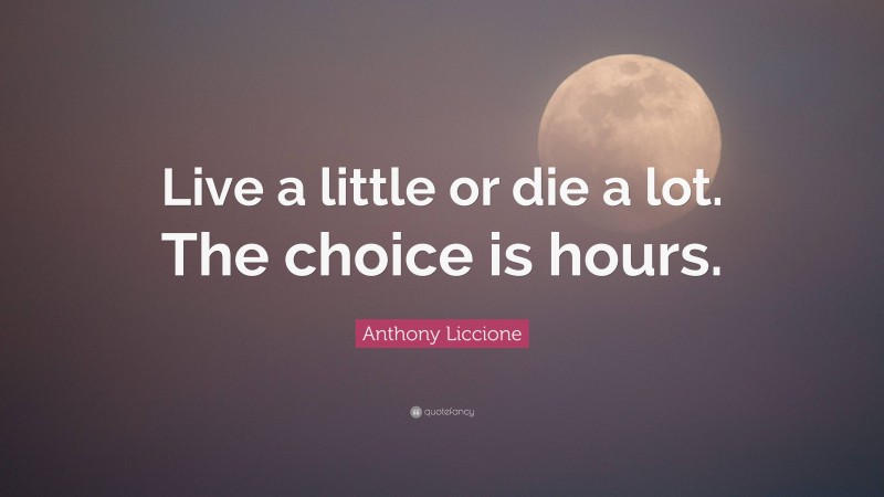 Anthony Liccione Quote: “Live a little or die a lot. The choice is hours.”