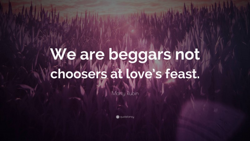 Marty Rubin Quote: “We are beggars not choosers at love’s feast.”