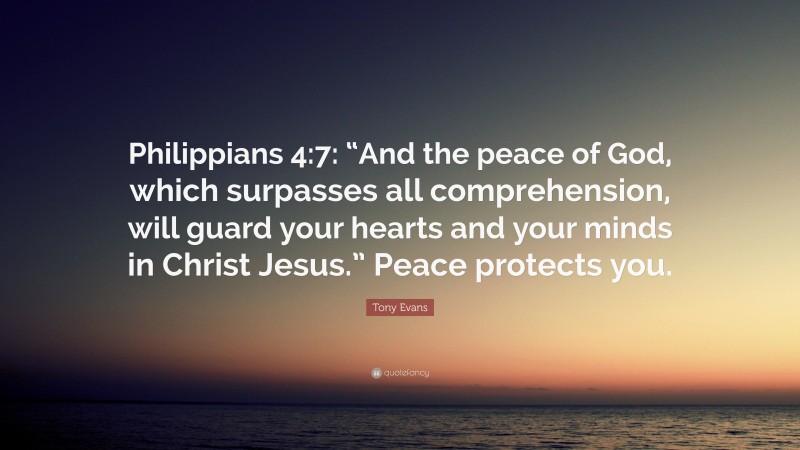 Tony Evans Quote: “Philippians 4:7: “And the peace of God, which surpasses all comprehension, will guard your hearts and your minds in Christ Jesus.” Peace protects you.”