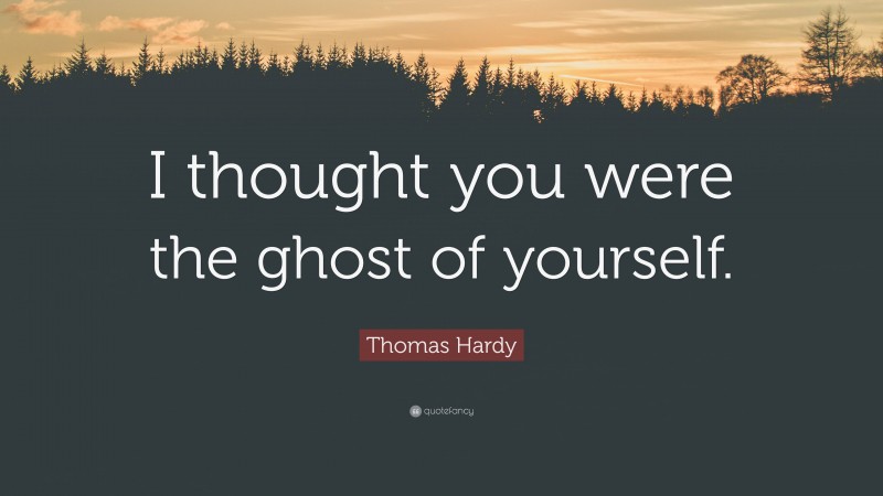 Thomas Hardy Quote: “I thought you were the ghost of yourself.”