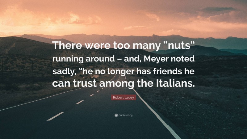 Robert Lacey Quote: “There were too many “nuts” running around – and, Meyer noted sadly, “he no longer has friends he can trust among the Italians.”