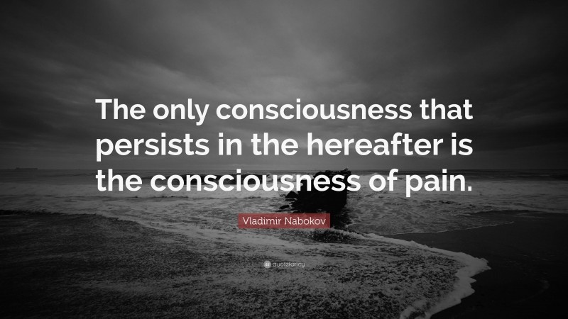 Vladimir Nabokov Quote: “The only consciousness that persists in the hereafter is the consciousness of pain.”
