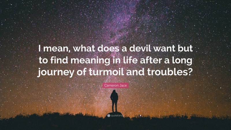 Cameron Jace Quote: “I mean, what does a devil want but to find meaning in life after a long journey of turmoil and troubles?”