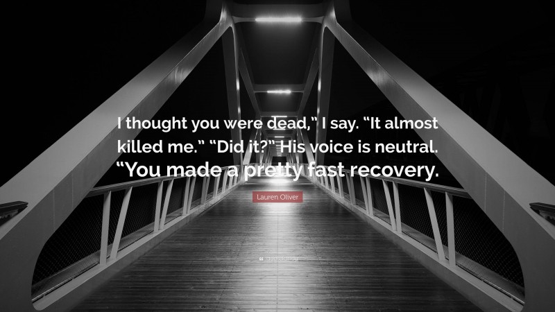 Lauren Oliver Quote: “I thought you were dead,” I say. “It almost killed me.” “Did it?” His voice is neutral. “You made a pretty fast recovery.”