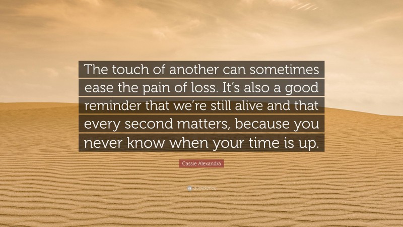 Cassie Alexandra Quote: “The touch of another can sometimes ease the pain of loss. It’s also a good reminder that we’re still alive and that every second matters, because you never know when your time is up.”
