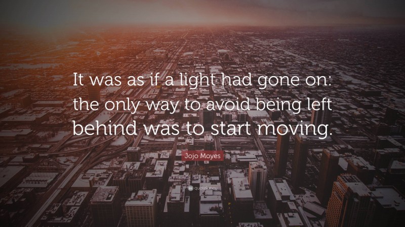 Jojo Moyes Quote: “It was as if a light had gone on: the only way to avoid being left behind was to start moving.”