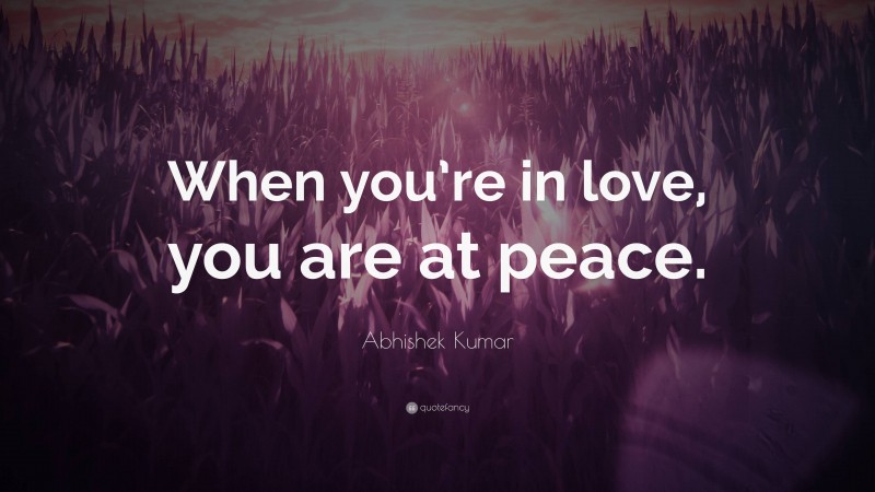 Abhishek Kumar Quote: “When you’re in love, you are at peace.”