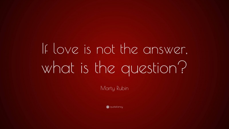 Marty Rubin Quote: “If love is not the answer, what is the question?”