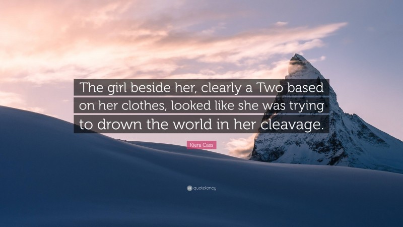 Kiera Cass Quote: “The girl beside her, clearly a Two based on her clothes, looked like she was trying to drown the world in her cleavage.”