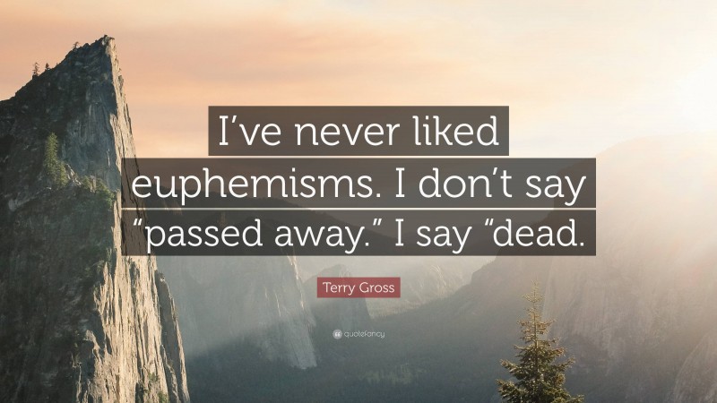 Terry Gross Quote: “I’ve never liked euphemisms. I don’t say “passed away.” I say “dead.”