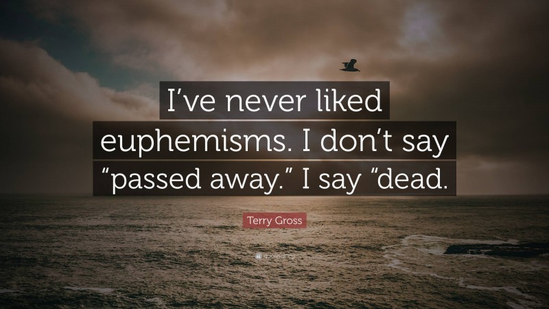 Terry Gross Quote: “I’ve never liked euphemisms. I don’t say “passed away.” I say “dead.”