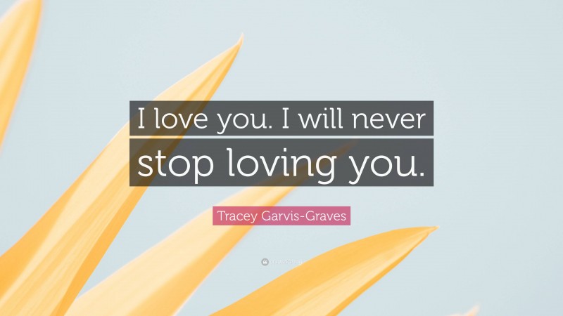 Tracey Garvis-Graves Quote: “I love you. I will never stop loving you.”