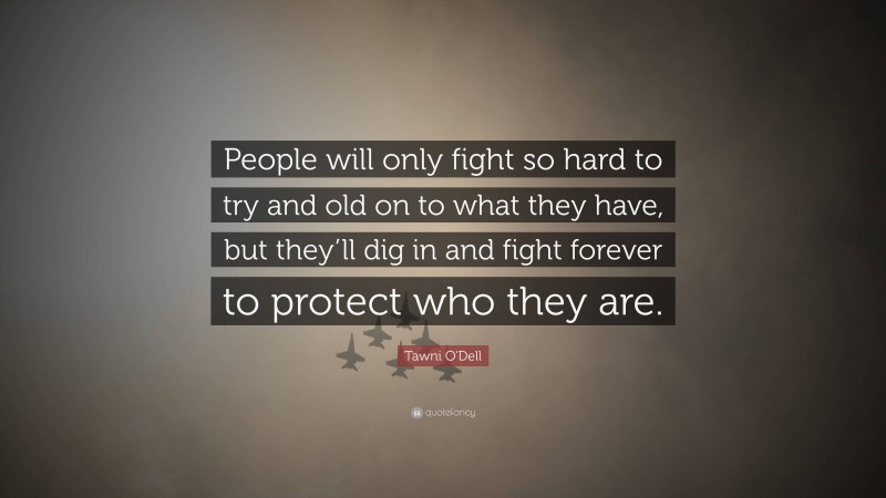 Tawni O'Dell Quote: “People will only fight so hard to try and old on to what they have, but they’ll dig in and fight forever to protect who they are.”