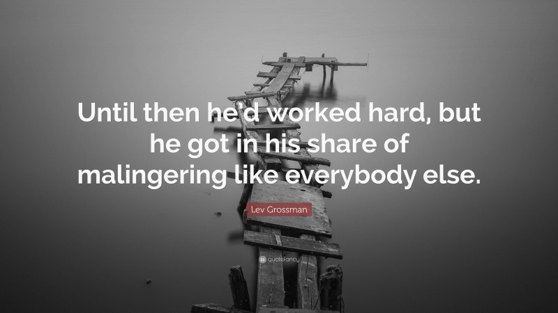 Lev Grossman Quote: “Until then he’d worked hard, but he got in his share of malingering like everybody else.”