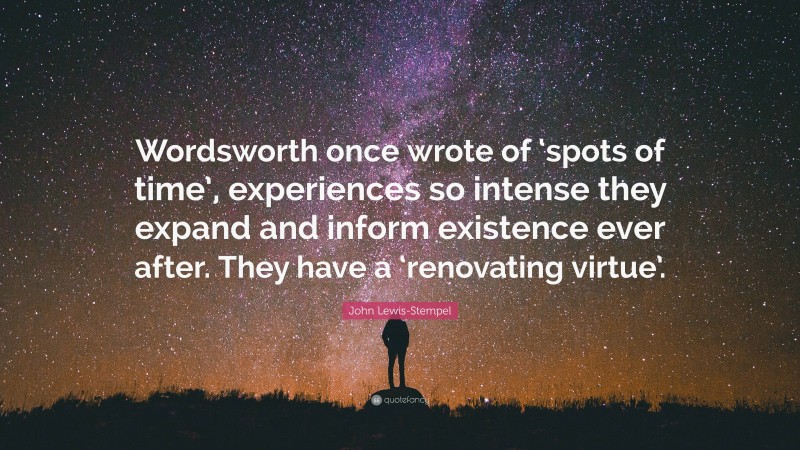 John Lewis-Stempel Quote: “Wordsworth once wrote of ‘spots of time’, experiences so intense they expand and inform existence ever after. They have a ‘renovating virtue’.”