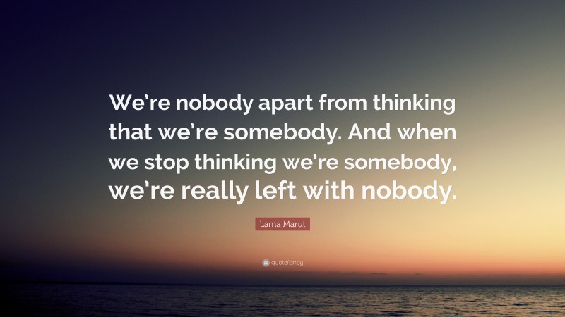 Lama Marut Quote: “We’re nobody apart from thinking that we’re somebody. And when we stop thinking we’re somebody, we’re really left with nobody.”