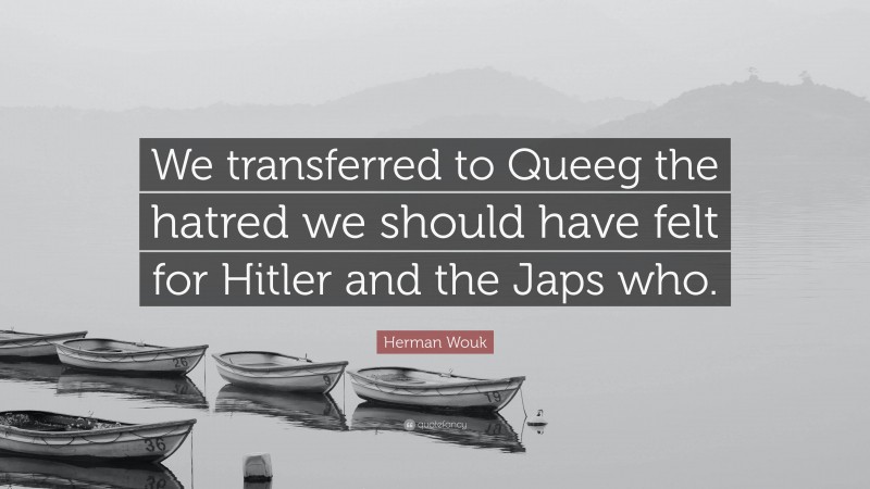 Herman Wouk Quote: “We transferred to Queeg the hatred we should have felt for Hitler and the Japs who.”