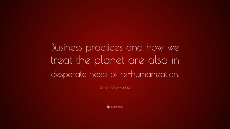 Simon Mainwaring Quote: “Business practices and how we treat the planet are also in desperate need of re-humanization.”