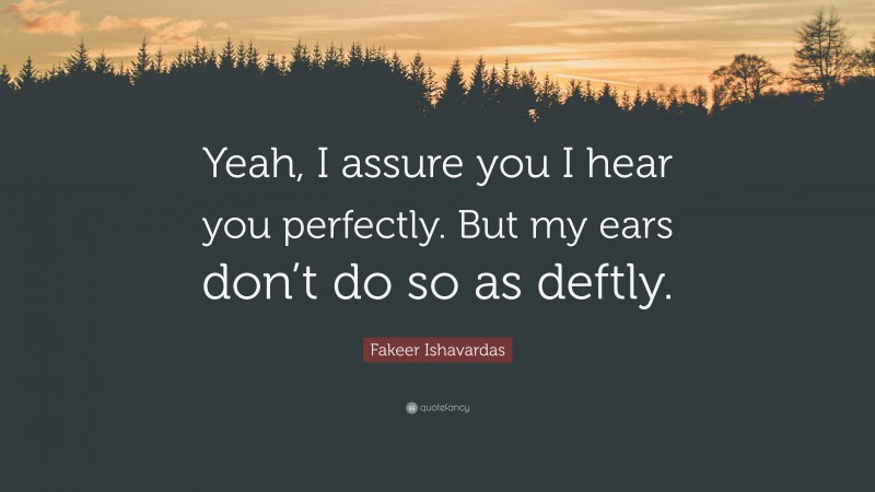 Fakeer Ishavardas Quote: “Yeah, I assure you I hear you perfectly. But my ears don’t do so as deftly.”