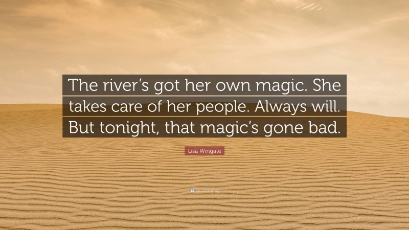 Lisa Wingate Quote: “The river’s got her own magic. She takes care of her people. Always will. But tonight, that magic’s gone bad.”