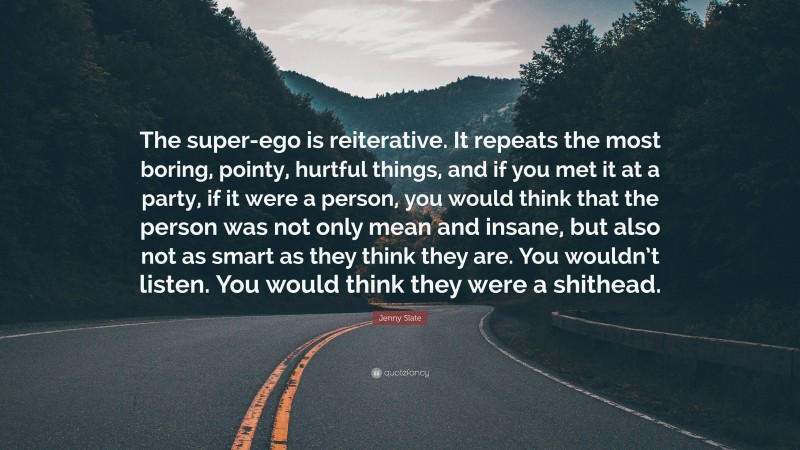 Jenny Slate Quote: “The super-ego is reiterative. It repeats the most boring, pointy, hurtful things, and if you met it at a party, if it were a person, you would think that the person was not only mean and insane, but also not as smart as they think they are. You wouldn’t listen. You would think they were a shithead.”