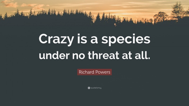 Richard Powers Quote: “Crazy is a species under no threat at all.”