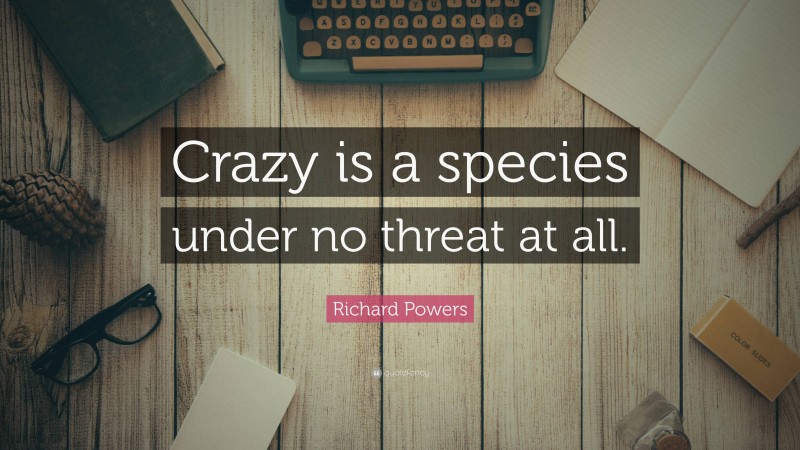 Richard Powers Quote: “Crazy is a species under no threat at all.”