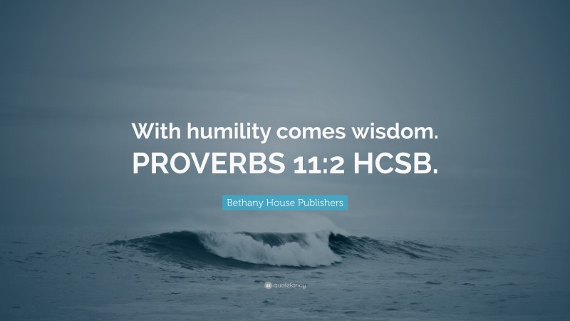 Bethany House Publishers Quote: “With humility comes wisdom. PROVERBS 11:2 HCSB.”