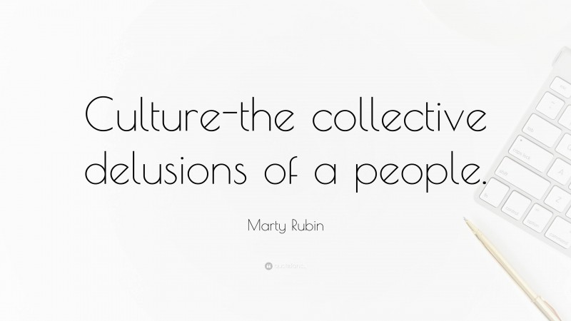 Marty Rubin Quote: “Culture-the collective delusions of a people.”
