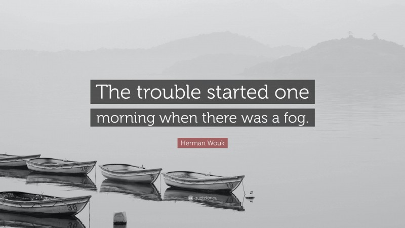 Herman Wouk Quote: “The trouble started one morning when there was a fog.”