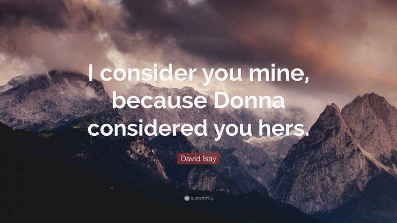 David Isay Quote: “I consider you mine, because Donna considered you hers.”