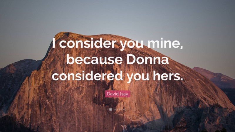 David Isay Quote: “I consider you mine, because Donna considered you hers.”