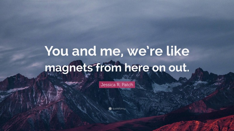 Jessica R. Patch Quote: “You and me, we’re like magnets from here on out.”