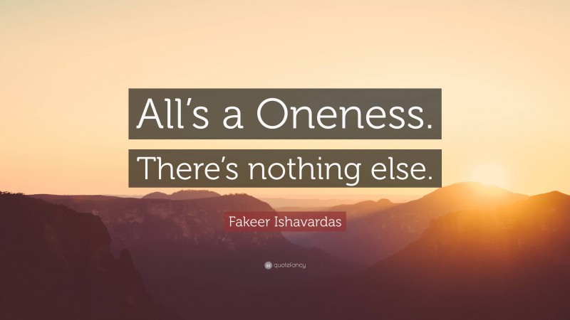 Fakeer Ishavardas Quote: “All’s a Oneness. There’s nothing else.”